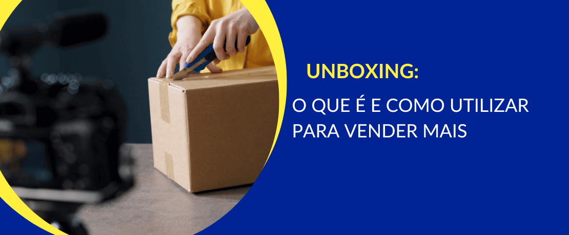 Unboxing: o que é e como utilizar para vender mais